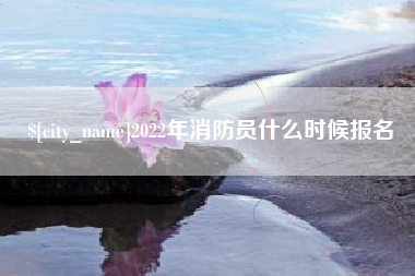 平湖2022年消防员什么时候报名