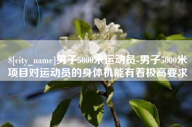 平湖男子5000米运动员-男子5000米项目对运动员的身体机能有着极高要求