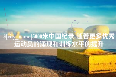 平湖5000米中国纪录-随着更多优秀运动员的涌现和训练水平的提升