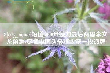 平湖短道5000米接力最后两圈李文龙陪跑-尽管中国队最终收获一枚铜牌