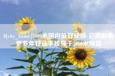 平湖5000米国内最好成绩-它激励着更多年轻选手投身于5000米项目