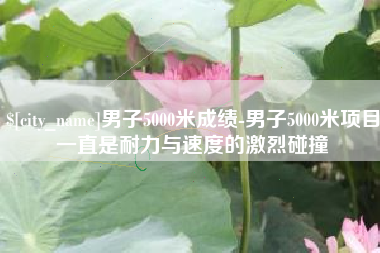 平湖男子5000米成绩-男子5000米项目一直是耐力与速度的激烈碰撞