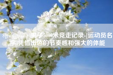 平湖男子5000米竞走记录-[运动员名字]凭借出色的节奏感和强大的体能