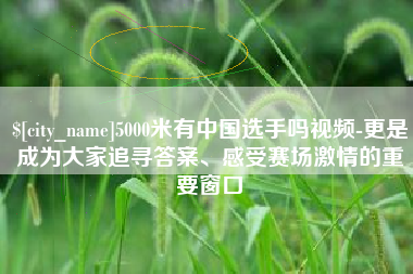 平湖5000米有中国选手吗视频-更是成为大家追寻答案、感受赛场激情的重要窗口