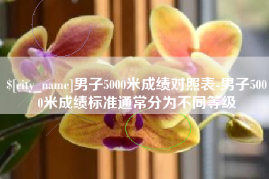 平湖男子5000米成绩对照表-男子5000米成绩标准通常分为不同等级