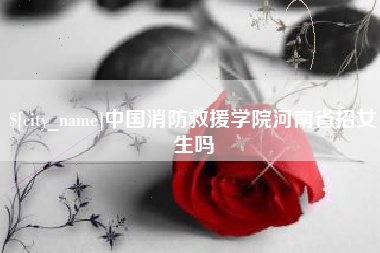 平湖中国消防救援学院河南省招女生吗