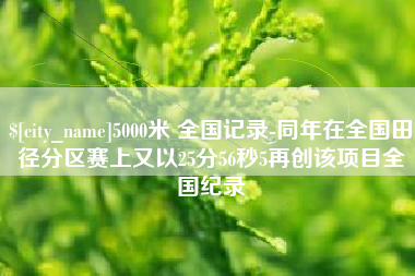 平湖5000米 全国记录-同年在全国田径分区赛上又以25分56秒5再创该项目全国纪录