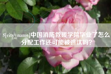 平湖中国消防救援学院毕业了怎么分配工作还可能被逃汰吗？