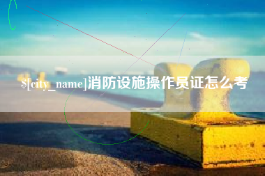 平湖消防设施操作员证怎么考