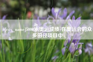 平湖5000米奥运成绩-在奥运会的众多田径项目中