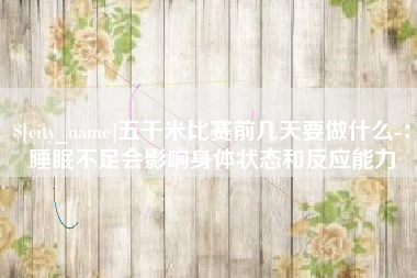 平湖五千米比赛前几天要做什么-：睡眠不足会影响身体状态和反应能力