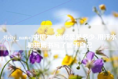 平湖中国5000米纪录是多少-用汗水和拼搏书写了属于自己