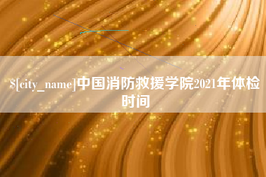 平湖中国消防救援学院2021年体检时间