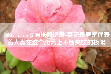 平湖5000米的记录-其记录更是代表着人类在这个距离上不断突破的极限