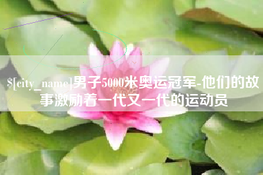 平湖男子5000米奥运冠军-他们的故事激励着一代又一代的运动员