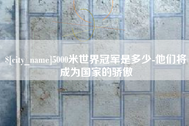 平湖5000米世界冠军是多少-他们将成为国家的骄傲