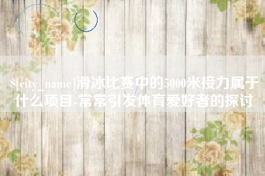 平湖滑冰比赛中的5000米接力属于什么项目-常常引发体育爱好者的探讨