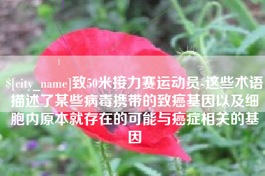 平湖致50米接力赛运动员-这些术语描述了某些病毒携带的致癌基因以及细胞内原本就存在的可能与癌症相关的基因