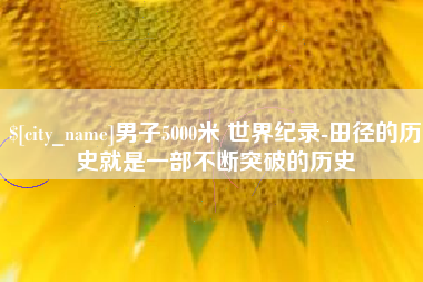平湖男子5000米 世界纪录-田径的历史就是一部不断突破的历史