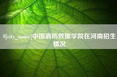 平湖中国消防救援学院在河南招生情况