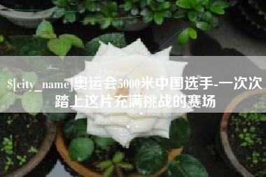 平湖奥运会5000米中国选手-一次次踏上这片充满挑战的赛场
