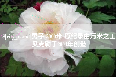 平湖男子 5000米-原纪录由万米之王贝克勒于2004年创造