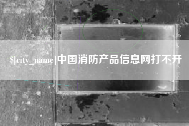 平湖中国消防产品信息网打不开