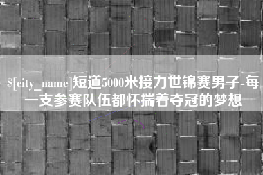 平湖短道5000米接力世锦赛男子-每一支参赛队伍都怀揣着夺冠的梦想