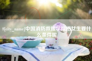 平湖中国消防救援学院招女生要什么条件呢