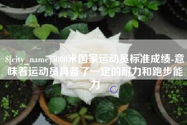 平湖5000米国家运动员标准成绩-意味着运动员具备了一定的耐力和跑步能力