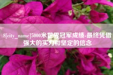 平湖5000米世界冠军成绩-最终凭借强大的实力和坚定的信念