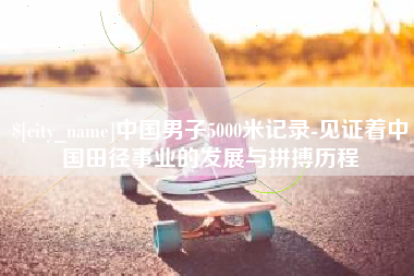 平湖中国男子5000米记录-见证着中国田径事业的发展与拼搏历程