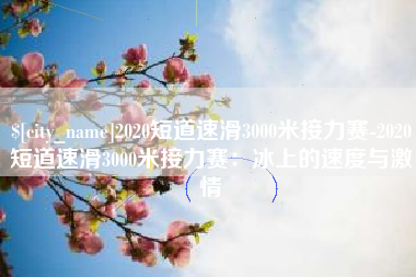 平湖2020短道速滑3000米接力赛-2020短道速滑3000米接力赛：冰上的速度与激情