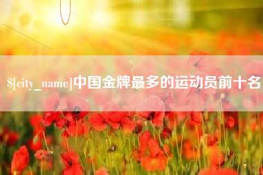 平湖中国金牌最多的运动员前十名