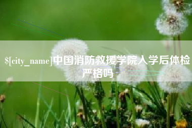 平湖中国消防救援学院入学后体检严格吗