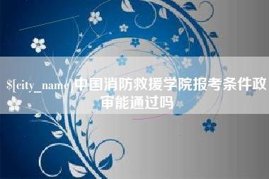 平湖中国消防救援学院报考条件政审能通过吗